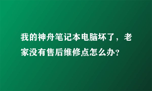 我的神舟笔记本电脑坏了，老家没有售后维修点怎么办？