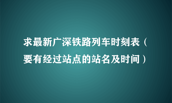 求最新广深铁路列车时刻表（要有经过站点的站名及时间）