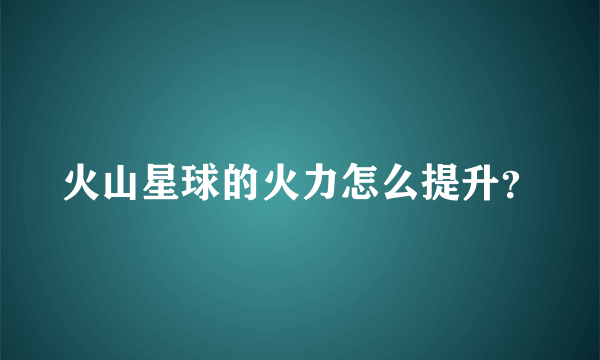 火山星球的火力怎么提升？