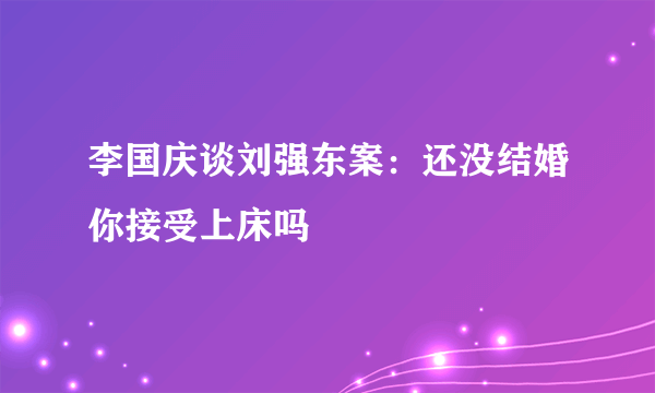 李国庆谈刘强东案：还没结婚你接受上床吗