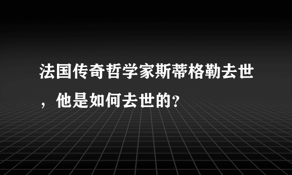 法国传奇哲学家斯蒂格勒去世，他是如何去世的？