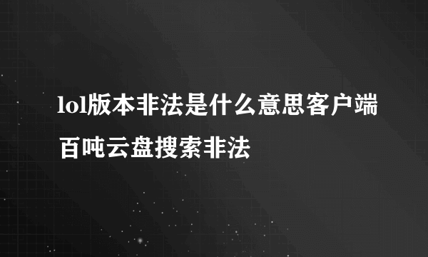 lol版本非法是什么意思客户端百吨云盘搜索非法