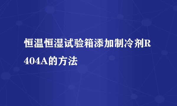 恒温恒湿试验箱添加制冷剂R404A的方法