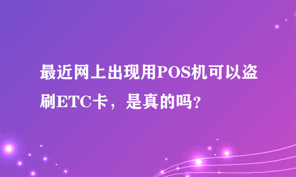 最近网上出现用POS机可以盗刷ETC卡，是真的吗？