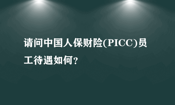 请问中国人保财险(PICC)员工待遇如何？