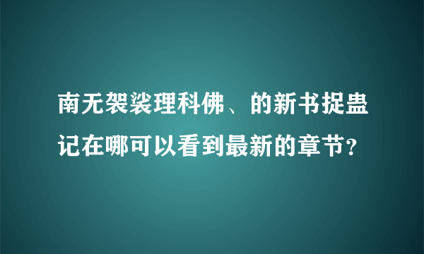 南无袈裟理科佛、的新书捉蛊记在哪可以看到最新的章节？