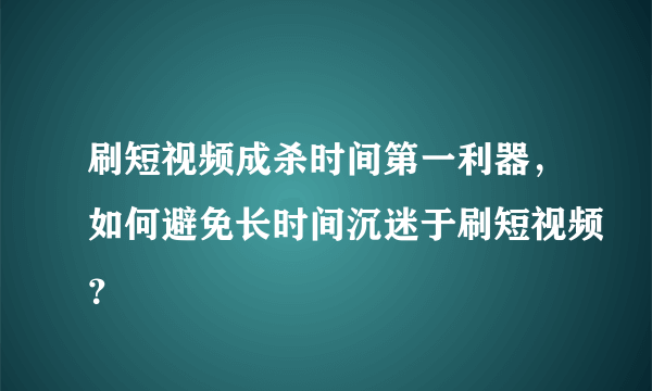 刷短视频成杀时间第一利器，如何避免长时间沉迷于刷短视频？