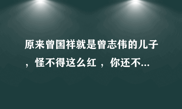 原来曾国祥就是曾志伟的儿子，怪不得这么红 ，你还不知道吧？