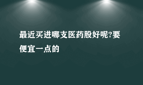 最近买进哪支医药股好呢?要便宜一点的