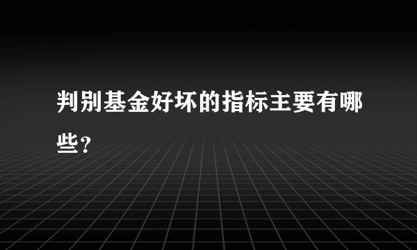 判别基金好坏的指标主要有哪些？