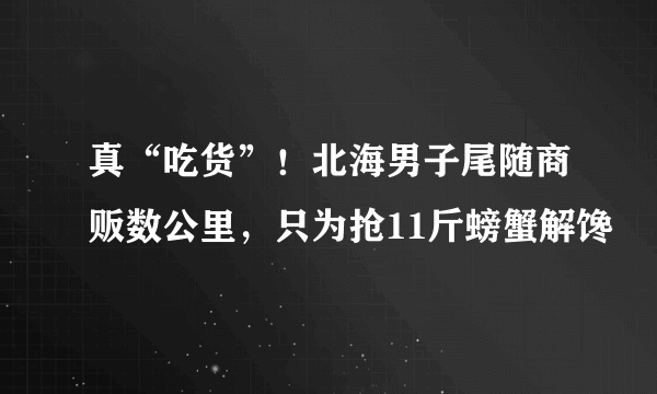 真“吃货”！北海男子尾随商贩数公里，只为抢11斤螃蟹解馋