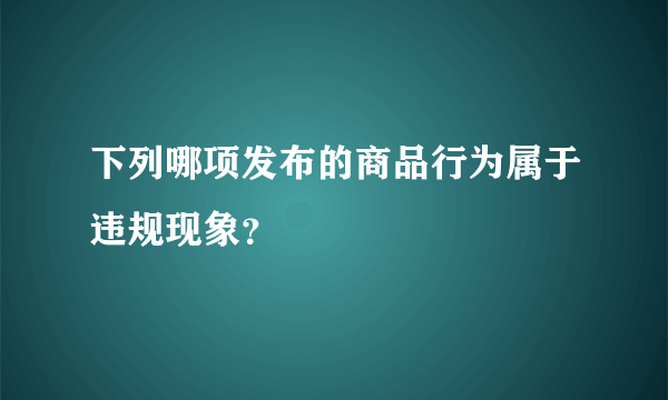 下列哪项发布的商品行为属于违规现象？