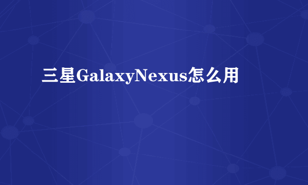 三星GalaxyNexus怎么用