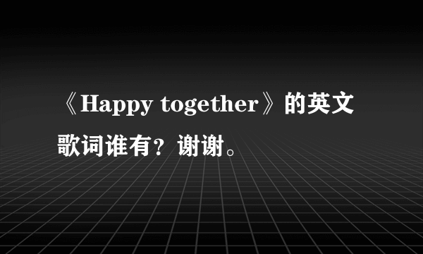 《Happy together》的英文歌词谁有？谢谢。