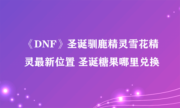 《DNF》圣诞驯鹿精灵雪花精灵最新位置 圣诞糖果哪里兑换