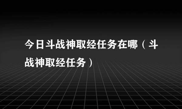 今日斗战神取经任务在哪（斗战神取经任务）