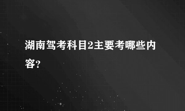 湖南驾考科目2主要考哪些内容？