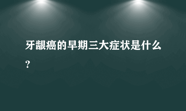 牙龈癌的早期三大症状是什么？