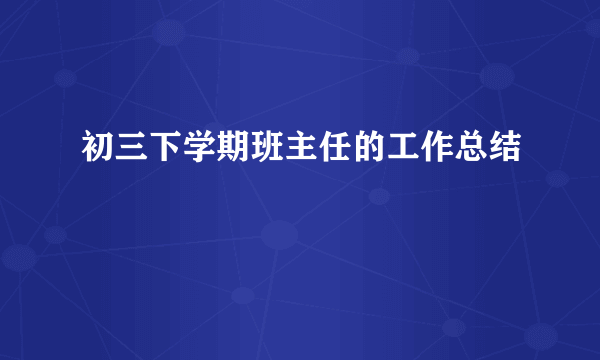 初三下学期班主任的工作总结