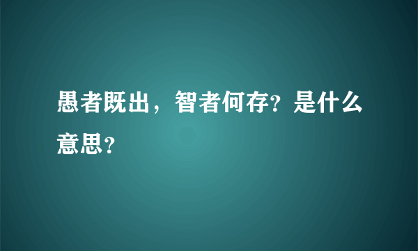 愚者既出，智者何存？是什么意思？