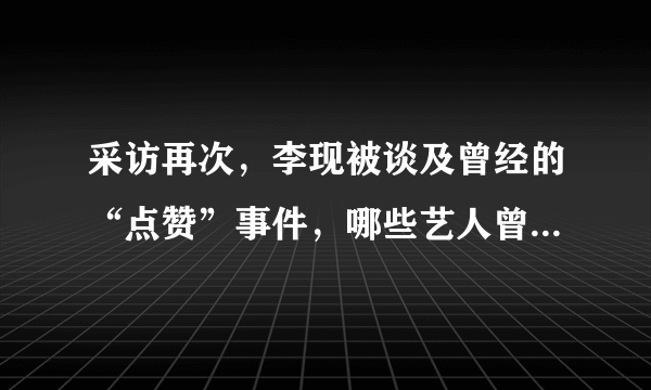 采访再次，李现被谈及曾经的“点赞”事件，哪些艺人曾因为点赞而备受争议？