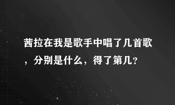 茜拉在我是歌手中唱了几首歌，分别是什么，得了第几？