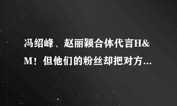 冯绍峰、赵丽颖合体代言H&M！但他们的粉丝却把对方P掉了？