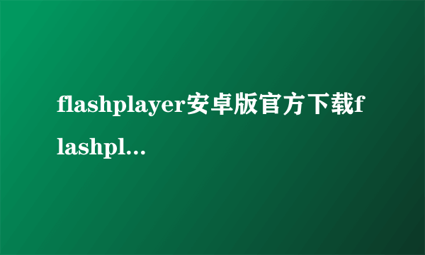 flashplayer安卓版官方下载flashplayer安卓版