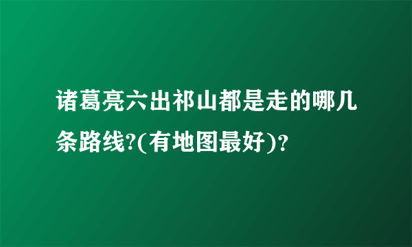 诸葛亮六出祁山都是走的哪几条路线?(有地图最好)？