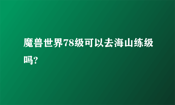 魔兽世界78级可以去海山练级吗?