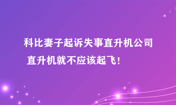 科比妻子起诉失事直升机公司 直升机就不应该起飞！