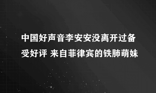 中国好声音李安安没离开过备受好评 来自菲律宾的铁肺萌妹