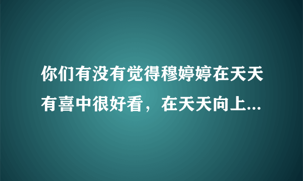 你们有没有觉得穆婷婷在天天有喜中很好看，在天天向上中就不怎么好看 求解释