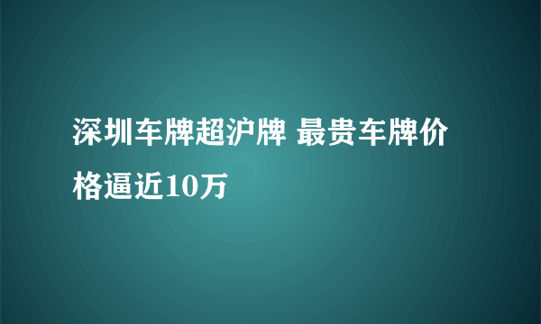 深圳车牌超沪牌 最贵车牌价格逼近10万