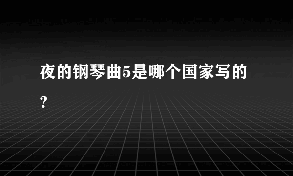 夜的钢琴曲5是哪个国家写的？