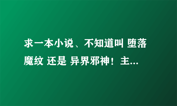 求一本小说、不知道叫 堕落魔纹 还是 异界邪神！主角是。君天邪。要全本的！谢谢！