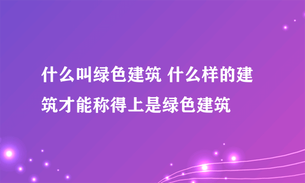 什么叫绿色建筑 什么样的建筑才能称得上是绿色建筑