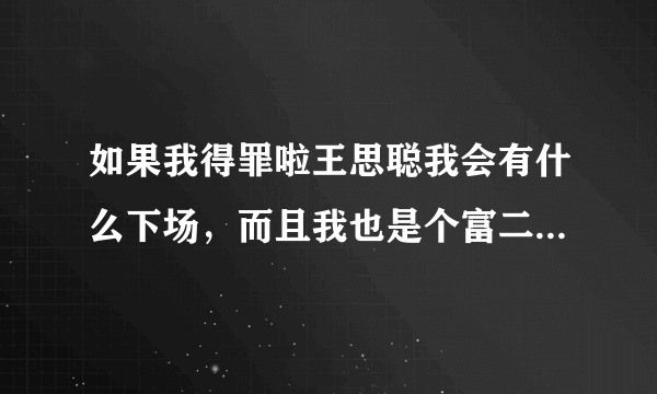 如果我得罪啦王思聪我会有什么下场，而且我也是个富二代呢？会怎么样