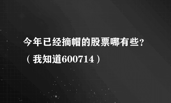 今年已经摘帽的股票哪有些？（我知道600714）