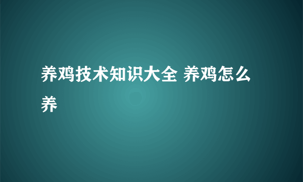 养鸡技术知识大全 养鸡怎么养