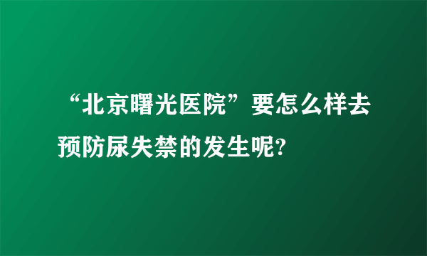 “北京曙光医院”要怎么样去预防尿失禁的发生呢?