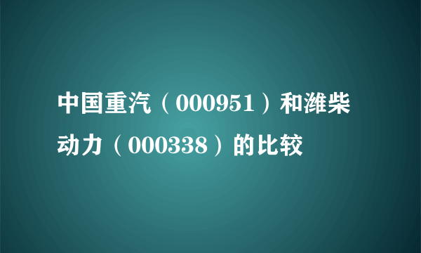 中国重汽（000951）和潍柴动力（000338）的比较