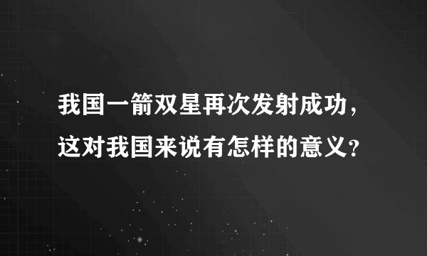 我国一箭双星再次发射成功，这对我国来说有怎样的意义？