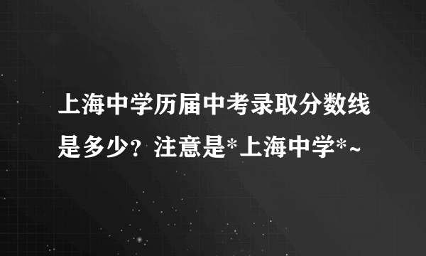 上海中学历届中考录取分数线是多少？注意是*上海中学*~