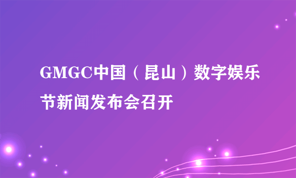 GMGC中国（昆山）数字娱乐节新闻发布会召开