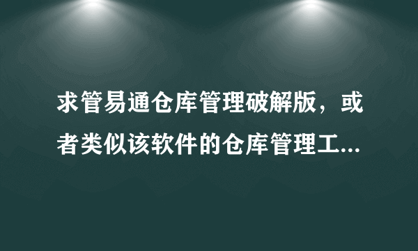 求管易通仓库管理破解版，或者类似该软件的仓库管理工具的破解版，不要共享版，需要局域网内能联机使用的