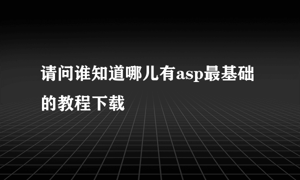 请问谁知道哪儿有asp最基础的教程下载