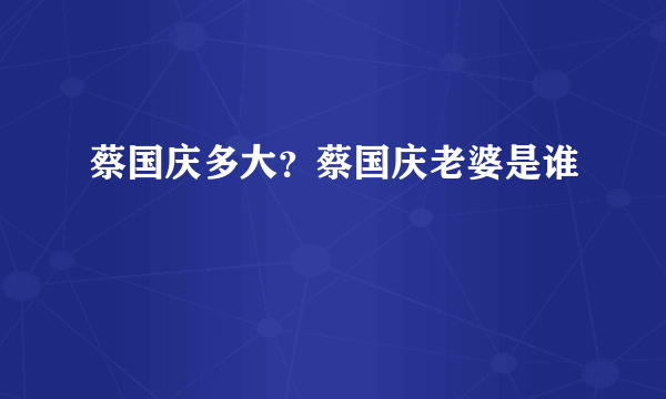 蔡国庆多大？蔡国庆老婆是谁