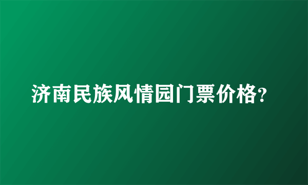 济南民族风情园门票价格？