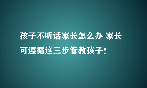 孩子不听话家长怎么办 家长可遵循这三步管教孩子！